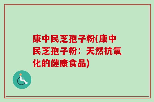 康中民芝孢子粉(康中民芝孢子粉:天然的健康食品) 康中民芝孢子粉(康中民芝孢子粉:天然的健康食品)