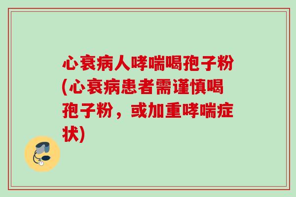 心衰人喝孢子粉(心衰患者需谨慎喝孢子粉,或加重症状) 心衰人喝孢子粉(心衰患者需谨慎喝孢子粉,或加重症状)