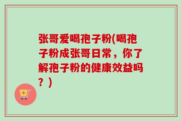 张哥爱喝孢子粉(喝孢子粉成张哥日常,你了解孢子粉的健康效益吗?) 张哥爱喝孢子粉(喝孢子粉成张哥日常,你了解孢子粉的健康效益吗?)
