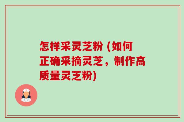 怎样采灵芝粉 (如何正确采摘灵芝,制作高质量灵芝粉) 怎样采灵芝粉 (如何正确采摘灵芝,制作高质量灵芝粉)