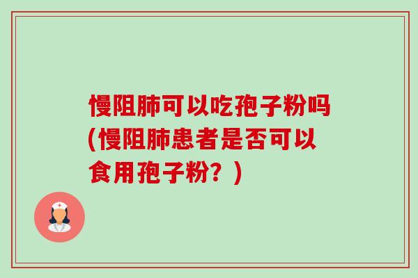 慢阻可以吃孢子粉吗(慢阻患者是否可以食用孢子粉?) 慢阻可以吃孢子粉吗(慢阻患者是否可以食用孢子粉?)