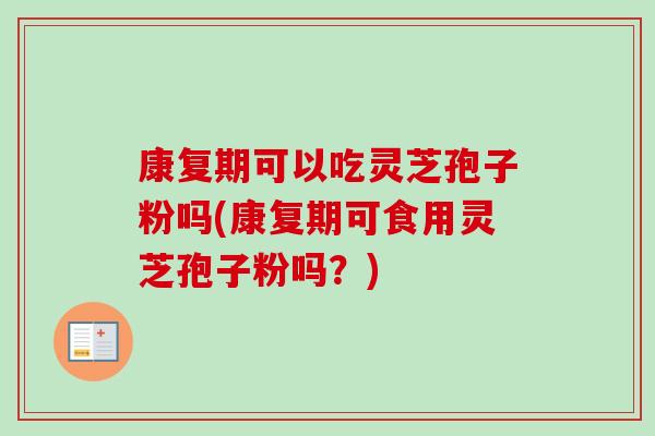 康复期可以吃灵芝孢子粉吗(康复期可食用灵芝孢子粉吗?) 康复期可以吃灵芝孢子粉吗(康复期可食用灵芝孢子粉吗?)
