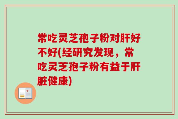 常吃灵芝孢子粉对好不好(经研究发现,常吃灵芝孢子粉有益于健康) 常吃灵芝孢子粉对好不好(经研究发现,常吃灵芝孢子粉有益于健康)