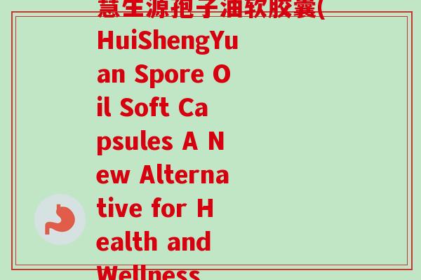 慧生源孢子油软胶囊(HuiShengYuan Spore Oil Soft Capsules A New Alternative for Health and Wellness 慧生源孢子油软胶囊(HuiShengYuan Spore Oil Soft Capsules A New Alternative for Health and Wellness