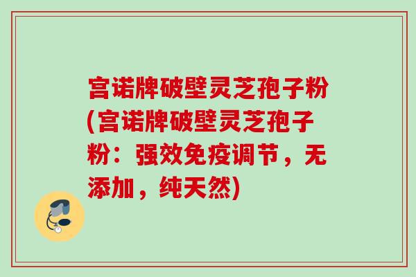 宫诺牌破壁灵芝孢子粉(宫诺牌破壁灵芝孢子粉:强效免疫调节,无添加,纯天然) 宫诺牌破壁灵芝孢子粉(宫诺牌破壁灵芝孢子粉:强效免疫调节,无添加,纯天然)