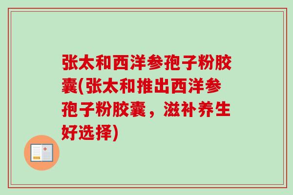 张太和西洋参孢子粉胶囊(张太和推出西洋参孢子粉胶囊,滋补养生好选择) 张太和西洋参孢子粉胶囊(张太和推出西洋参孢子粉胶囊,滋补养生好选择)