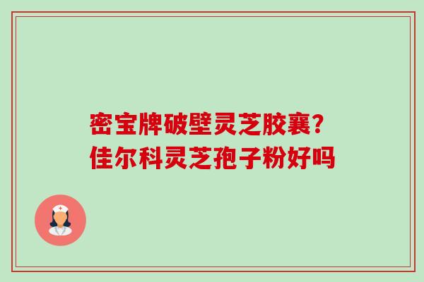 密宝牌破壁灵芝胶襄?佳尔科灵芝孢子粉好吗 密宝牌破壁灵芝胶襄?佳尔科灵芝孢子粉好吗