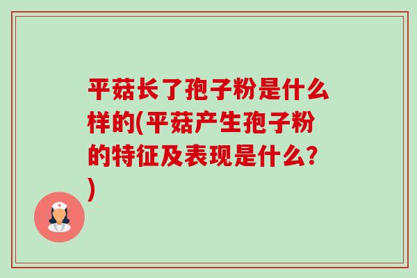 平菇长了孢子粉是什么样的(平菇产生孢子粉的特征及表现是什么?) 平菇长了孢子粉是什么样的(平菇产生孢子粉的特征及表现是什么?)