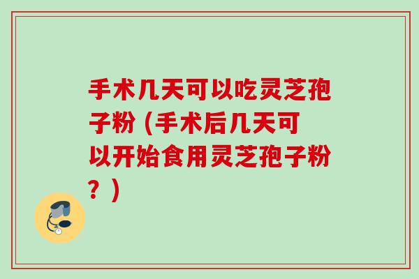 手术几天可以吃灵芝孢子粉 (手术后几天可以开始食用灵芝孢子粉?) 手术几天可以吃灵芝孢子粉 (手术后几天可以开始食用灵芝孢子粉?)