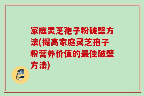 家庭灵芝孢子粉破壁方法(提高家庭灵芝孢子粉营养价值的佳破壁方法) 家庭灵芝孢子粉破壁方法(提高家庭灵芝孢子粉营养价值的佳破壁方法)