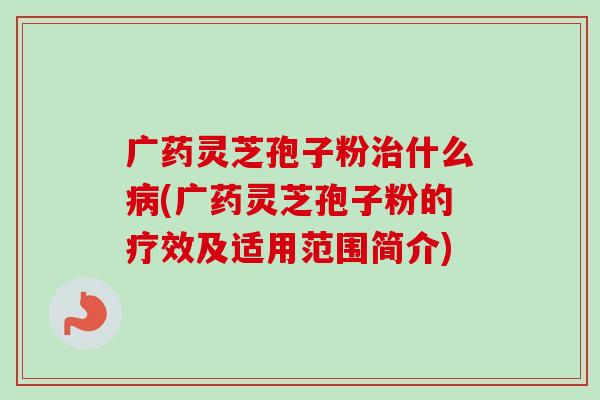 广药灵芝孢子粉什么(广药灵芝孢子粉的疗效及适用范围简介) 广药灵芝孢子粉什么(广药灵芝孢子粉的疗效及适用范围简介)