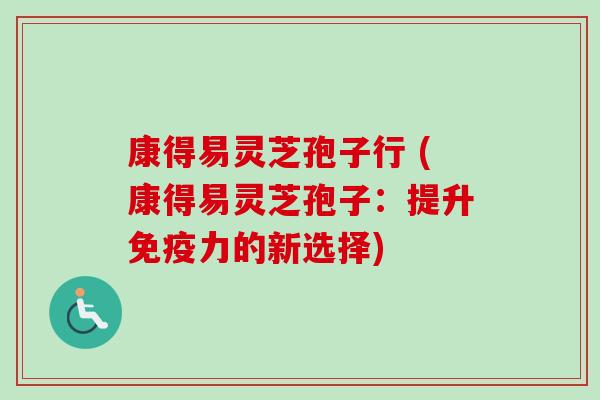 康得易灵芝孢子行 (康得易灵芝孢子:提升免疫力的新选择) 康得易灵芝孢子行 (康得易灵芝孢子:提升免疫力的新选择)