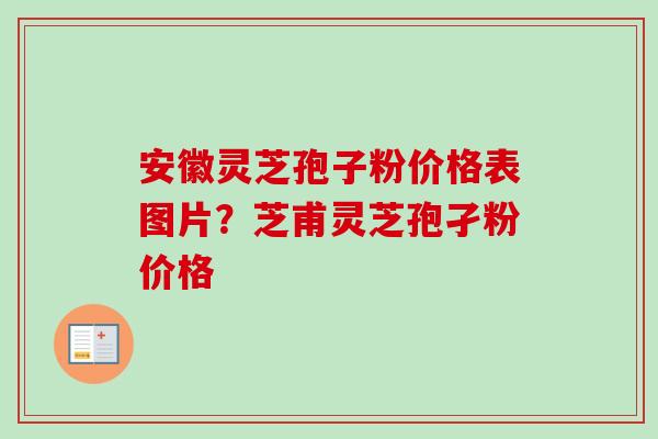 安徽灵芝孢子粉价格表图片?芝甫灵芝孢孑粉价格 安徽灵芝孢子粉价格表图片?芝甫灵芝孢孑粉价格