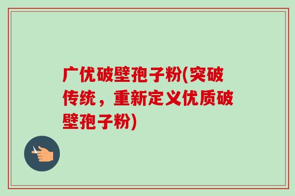 广优破壁孢子粉(突破传统，重新定义优质破壁孢子粉)