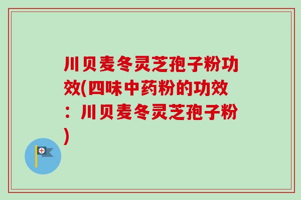 川贝麦冬灵芝孢子粉功效(四味粉的功效:川贝麦冬灵芝孢子粉) 川贝麦冬灵芝孢子粉功效(四味粉的功效:川贝麦冬灵芝孢子粉)
