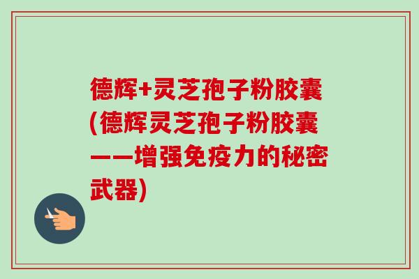 德辉+灵芝孢子粉胶囊(德辉灵芝孢子粉胶囊——增强免疫力的秘密武器)