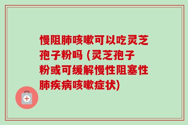 慢阻可以吃灵芝孢子粉吗 (灵芝孢子粉或可缓解慢性阻塞性症状) 慢阻可以吃灵芝孢子粉吗 (灵芝孢子粉或可缓解慢性阻塞性症状)