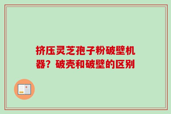 挤压灵芝孢子粉破壁机器?破壳和破壁的区别 挤压灵芝孢子粉破壁机器?破壳和破壁的区别