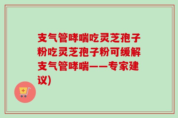 支气管吃灵芝孢子粉吃灵芝孢子粉可缓解支气管——专家建议) 支气管吃灵芝孢子粉吃灵芝孢子粉可缓解支气管——专家建议)