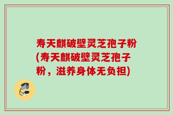 寿天麒破壁灵芝孢子粉(寿天麒破壁灵芝孢子粉,滋养身体无负担) 寿天麒破壁灵芝孢子粉(寿天麒破壁灵芝孢子粉,滋养身体无负担)