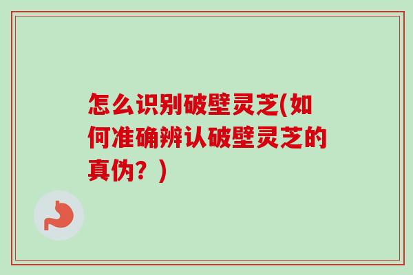 怎么识别破壁灵芝(如何准确辨认破壁灵芝的真伪？)