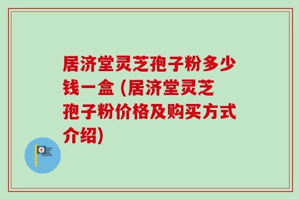 居济堂灵芝孢子粉多少钱一盒 (居济堂灵芝孢子粉价格及购买方式介绍)