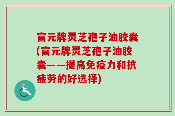 富元牌灵芝孢子油胶囊(富元牌灵芝孢子油胶囊——提高免疫力和的好选择)