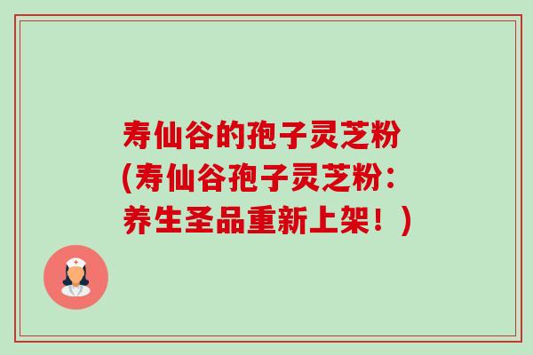 寿仙谷的孢子灵芝粉 (寿仙谷孢子灵芝粉：养生圣品重新上架！)