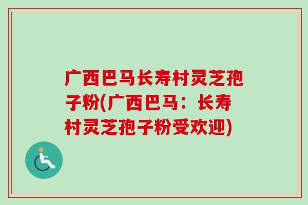 广西巴马长寿村灵芝孢子粉(广西巴马:长寿村灵芝孢子粉受欢迎) 广西巴马长寿村灵芝孢子粉(广西巴马:长寿村灵芝孢子粉受欢迎)