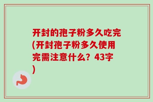 开封的孢子粉多久吃完(开封孢子粉多久使用完需注意什么?43字) 开封的孢子粉多久吃完(开封孢子粉多久使用完需注意什么?43字)