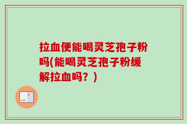 拉便能喝灵芝孢子粉吗(能喝灵芝孢子粉缓解拉吗?) 拉便能喝灵芝孢子粉吗(能喝灵芝孢子粉缓解拉吗?)