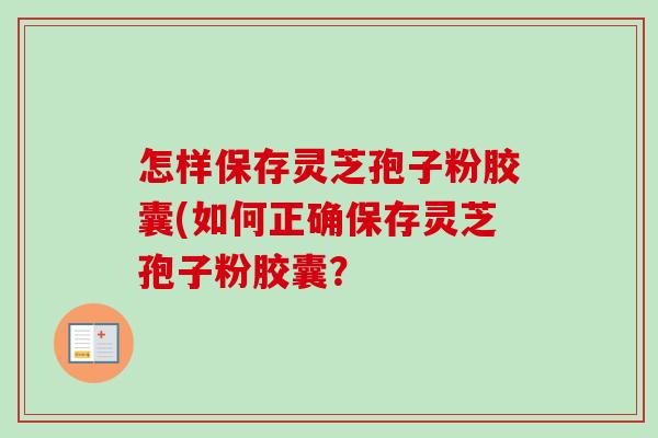 怎样保存灵芝孢子粉胶囊(如何正确保存灵芝孢子粉胶囊? 怎样保存灵芝孢子粉胶囊(如何正确保存灵芝孢子粉胶囊?