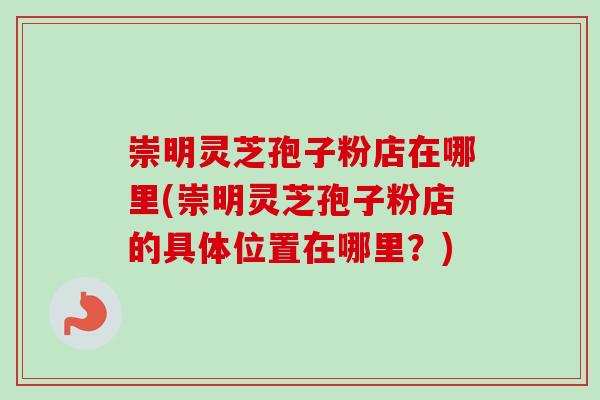 崇明灵芝孢子粉店在哪里(崇明灵芝孢子粉店的具体位置在哪里?) 崇明灵芝孢子粉店在哪里(崇明灵芝孢子粉店的具体位置在哪里?)