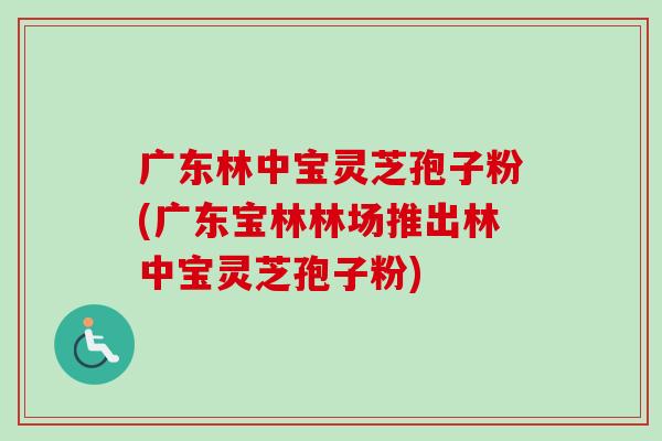 广东林中宝灵芝孢子粉(广东宝林林场推出林中宝灵芝孢子粉) 广东林中宝灵芝孢子粉(广东宝林林场推出林中宝灵芝孢子粉)