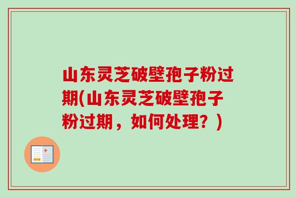 山东灵芝破壁孢子粉过期(山东灵芝破壁孢子粉过期,如何处理?) 山东灵芝破壁孢子粉过期(山东灵芝破壁孢子粉过期,如何处理?)