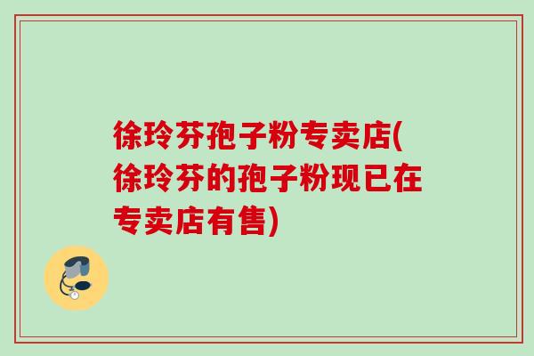 徐玲芬孢子粉专卖店(徐玲芬的孢子粉现已在专卖店有售) 徐玲芬孢子粉专卖店(徐玲芬的孢子粉现已在专卖店有售)