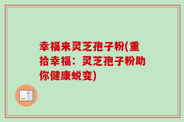 幸福来灵芝孢子粉(重拾幸福:灵芝孢子粉助你健康蜕变) 幸福来灵芝孢子粉(重拾幸福:灵芝孢子粉助你健康蜕变)