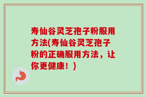 寿仙谷灵芝孢子粉服用方法(寿仙谷灵芝孢子粉的正确服用方法,让你更健康!) 寿仙谷灵芝孢子粉服用方法(寿仙谷灵芝孢子粉的正确服用方法,让你更健康!)