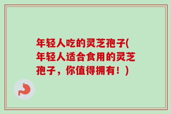 年轻人吃的灵芝孢子(年轻人适合食用的灵芝孢子,你值得拥有!) 年轻人吃的灵芝孢子(年轻人适合食用的灵芝孢子,你值得拥有!)