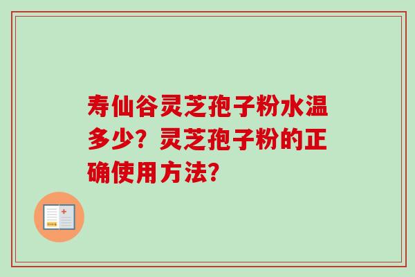 寿仙谷灵芝孢子粉水温多少?灵芝孢子粉的正确使用方法? 寿仙谷灵芝孢子粉水温多少?灵芝孢子粉的正确使用方法?