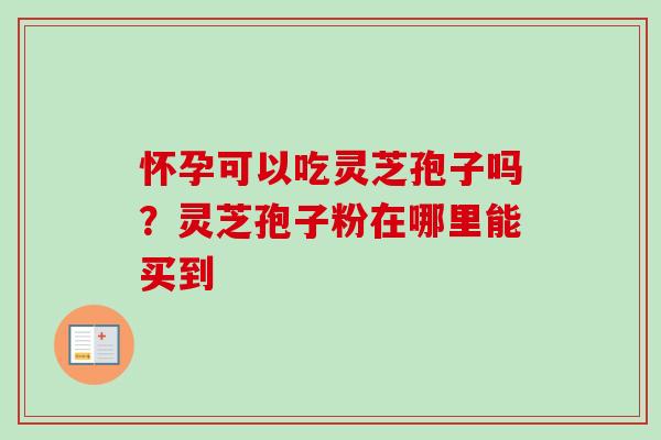 怀孕可以吃灵芝孢子吗？灵芝孢子粉在哪里能买到