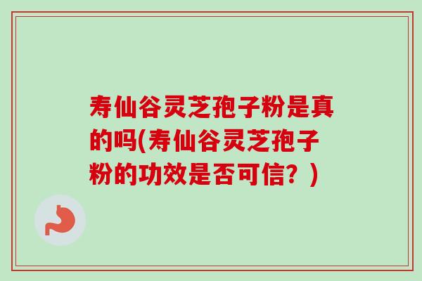 寿仙谷灵芝孢子粉是真的吗(寿仙谷灵芝孢子粉的功效是否可信？)