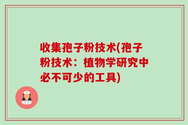 收集孢子粉技术(孢子粉技术:植物学研究中必不可少的工具) 收集孢子粉技术(孢子粉技术:植物学研究中必不可少的工具)