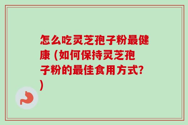 怎么吃灵芝孢子粉健康 (如何保持灵芝孢子粉的佳食用方式?) 怎么吃灵芝孢子粉健康 (如何保持灵芝孢子粉的佳食用方式?)
