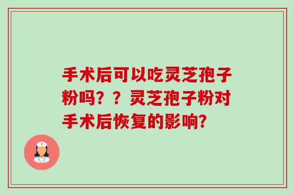 手术后可以吃灵芝孢子粉吗??灵芝孢子粉对手术后恢复的影响? 手术后可以吃灵芝孢子粉吗??灵芝孢子粉对手术后恢复的影响?