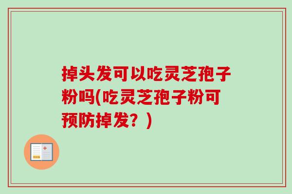 掉头发可以吃灵芝孢子粉吗(吃灵芝孢子粉可掉发?) 掉头发可以吃灵芝孢子粉吗(吃灵芝孢子粉可掉发?)
