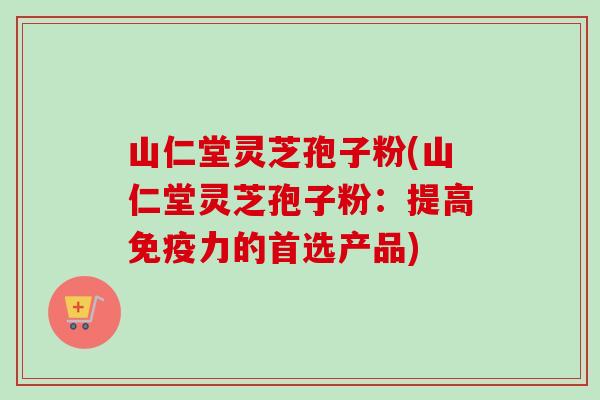 山仁堂灵芝孢子粉(山仁堂灵芝孢子粉:提高免疫力的首选产品) 山仁堂灵芝孢子粉(山仁堂灵芝孢子粉:提高免疫力的首选产品)