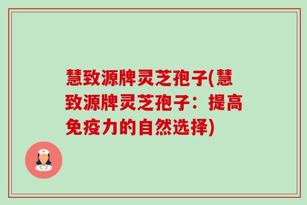 慧致源牌灵芝孢子(慧致源牌灵芝孢子:提高免疫力的自然选择) 慧致源牌灵芝孢子(慧致源牌灵芝孢子:提高免疫力的自然选择)