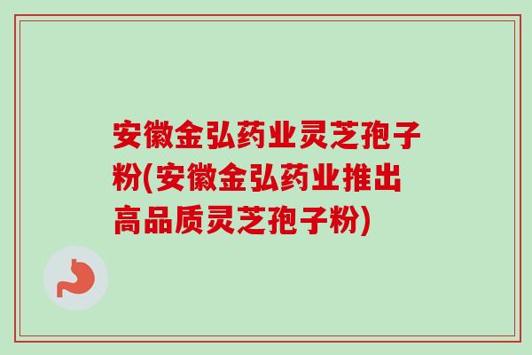 安徽金弘药业灵芝孢子粉(安徽金弘药业推出高品质灵芝孢子粉) 安徽金弘药业灵芝孢子粉(安徽金弘药业推出高品质灵芝孢子粉)