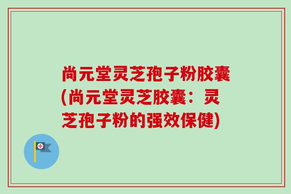尚元堂灵芝孢子粉胶囊(尚元堂灵芝胶囊:灵芝孢子粉的强效保健) 尚元堂灵芝孢子粉胶囊(尚元堂灵芝胶囊:灵芝孢子粉的强效保健)